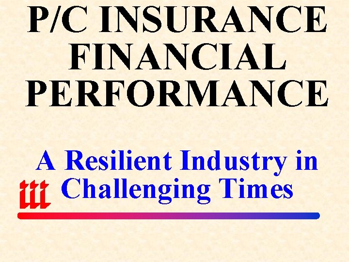P/C INSURANCE FINANCIAL PERFORMANCE A Resilient Industry in Challenging Times 