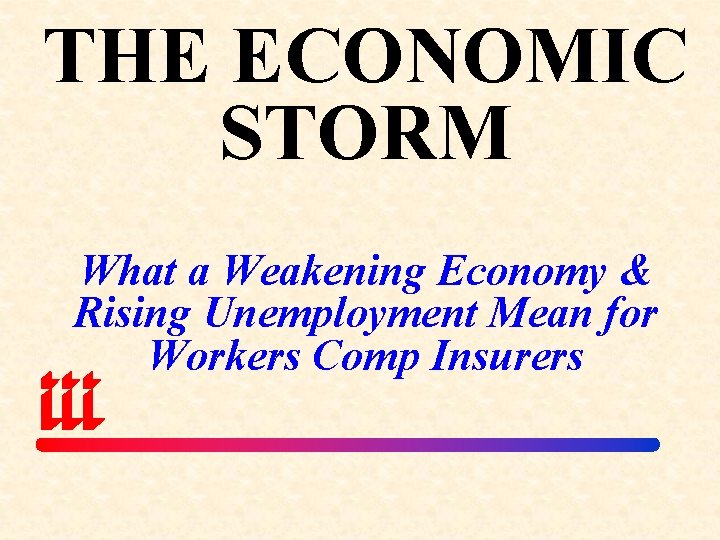 THE ECONOMIC STORM What a Weakening Economy & Rising Unemployment Mean for Workers Comp