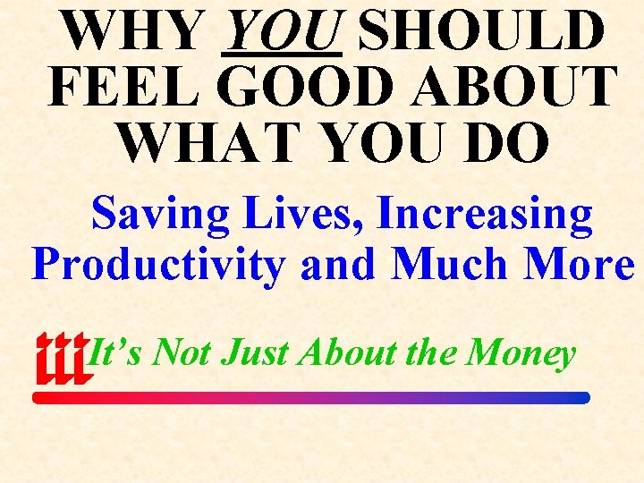 WHY YOU SHOULD FEEL GOOD ABOUT WHAT YOU DO Saving Lives, Increasing Productivity and