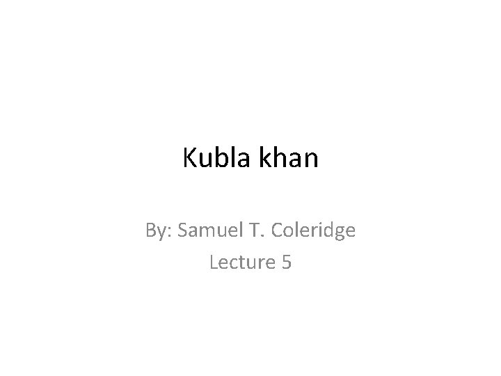 Kubla khan By: Samuel T. Coleridge Lecture 5 