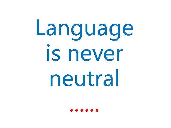 Language is never neutral. . . 