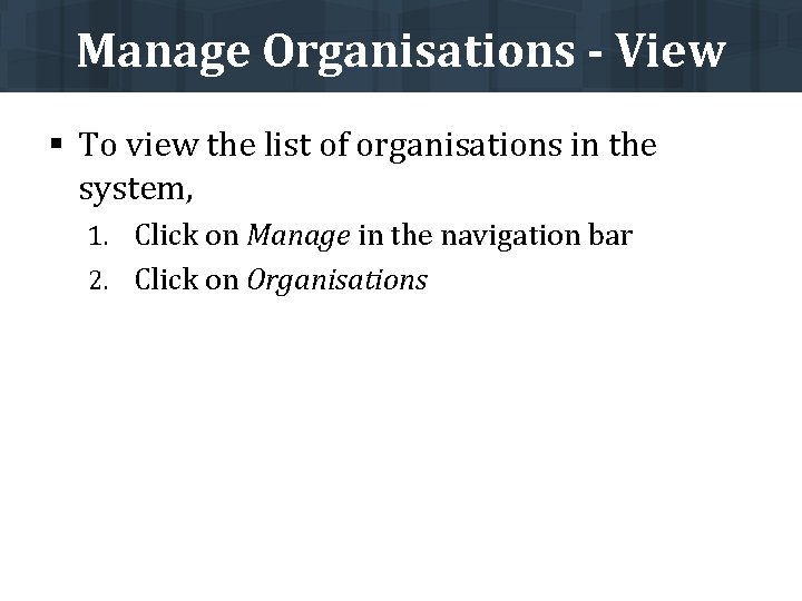 Manage Organisations - View § To view the list of organisations in the system,