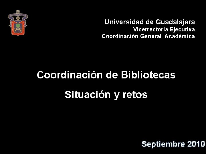 Universidad de Guadalajara Vicerrectoría Ejecutiva Coordinación General Académica Coordinación de Bibliotecas Situación y retos