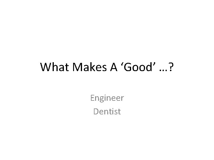 What Makes A ‘Good’ …? Engineer Dentist 