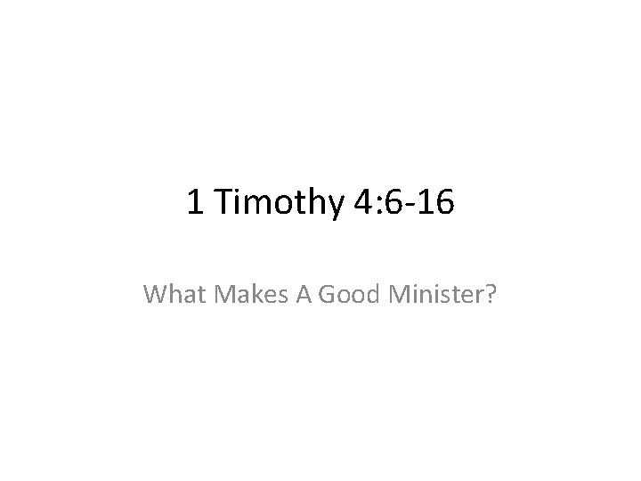 1 Timothy 4: 6 -16 What Makes A Good Minister? 
