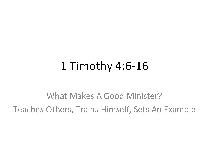 1 Timothy 4: 6 -16 What Makes A Good Minister? Teaches Others, Trains Himself,