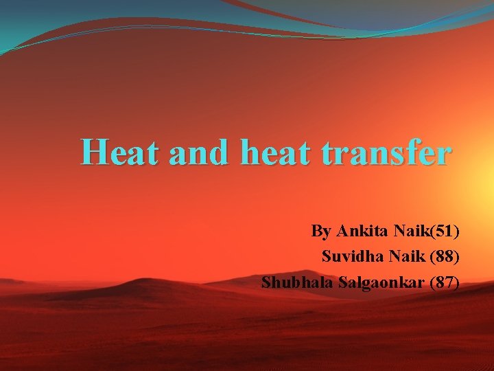 Heat and heat transfer By Ankita Naik(51) Suvidha Naik (88) Shubhala Salgaonkar (87) 