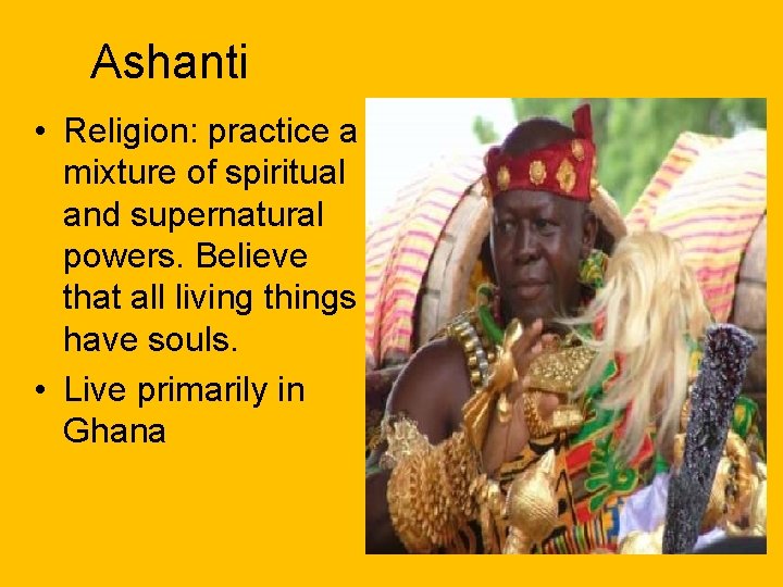 Ashanti • Religion: practice a mixture of spiritual and supernatural powers. Believe that all