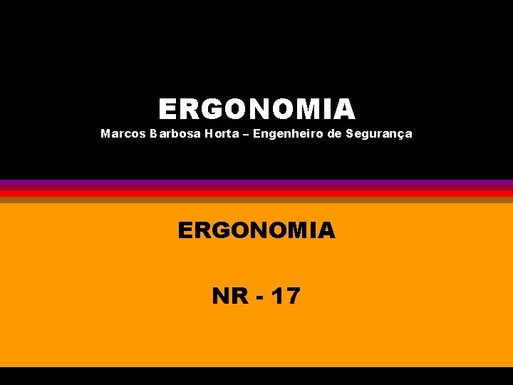 ERGONOMIA Marcos Barbosa Horta – Engenheiro de Segurança ERGONOMIA NR - 17 