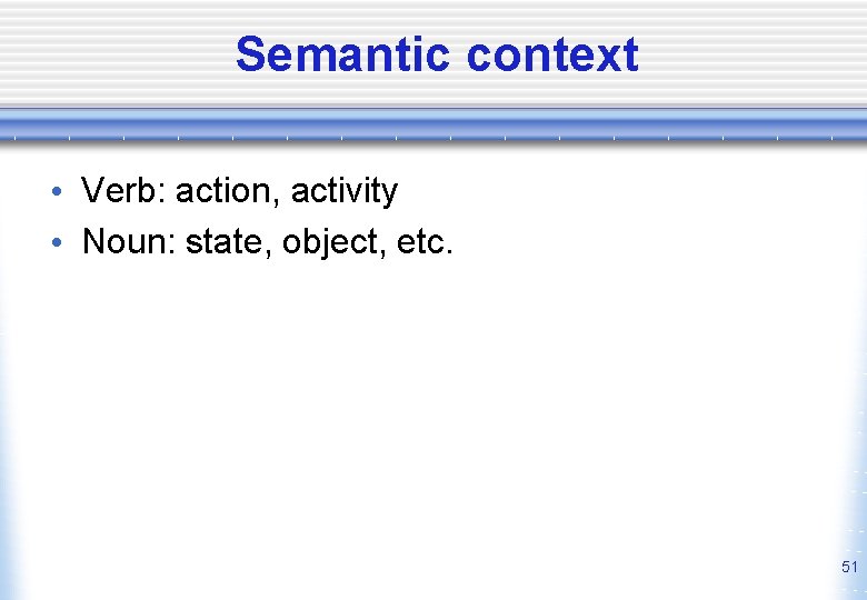 Semantic context • Verb: action, activity • Noun: state, object, etc. 51 