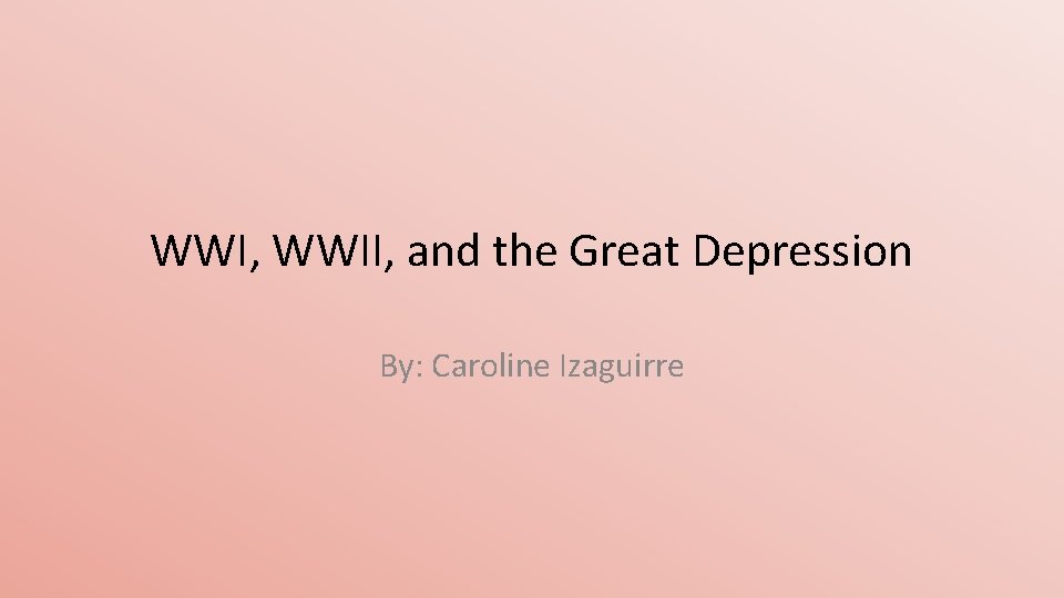 WWI, WWII, and the Great Depression By: Caroline Izaguirre 