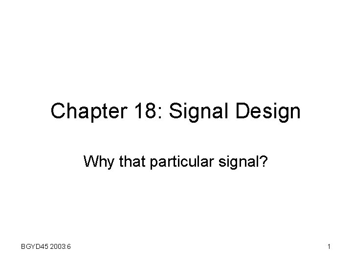 Chapter 18: Signal Design Why that particular signal? BGYD 45 2003: 6 1 