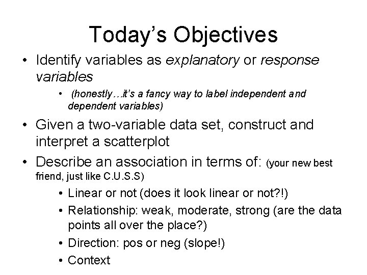 Today’s Objectives • Identify variables as explanatory or response variables • (honestly…it’s a fancy