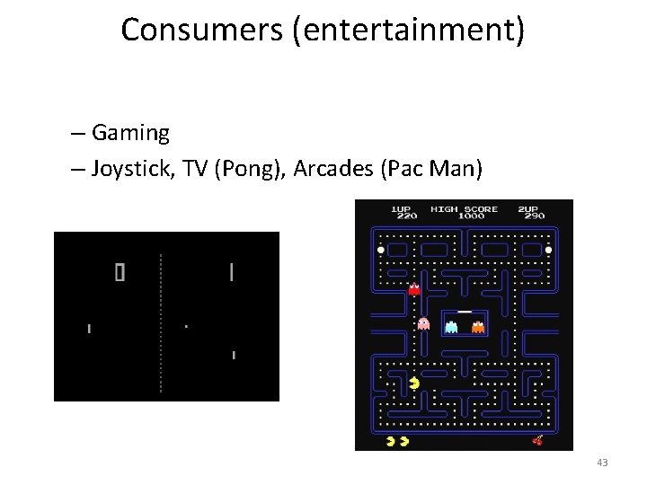 Consumers (entertainment) – Gaming – Joystick, TV (Pong), Arcades (Pac Man) 43 