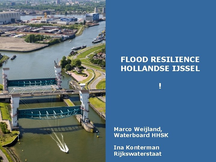 FLOOD RESILIENCE HOLLANDSE IJSSEL ! Marco Weijland, Waterboard HHSK Ina Konterman Rijkswaterstaat 