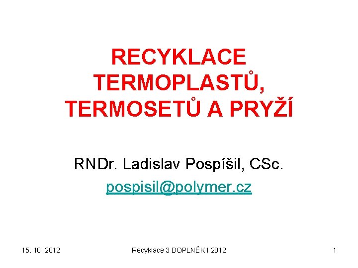 RECYKLACE TERMOPLASTŮ, TERMOSETŮ A PRYŽÍ RNDr. Ladislav Pospíšil, CSc. pospisil@polymer. cz 15. 10. 2012