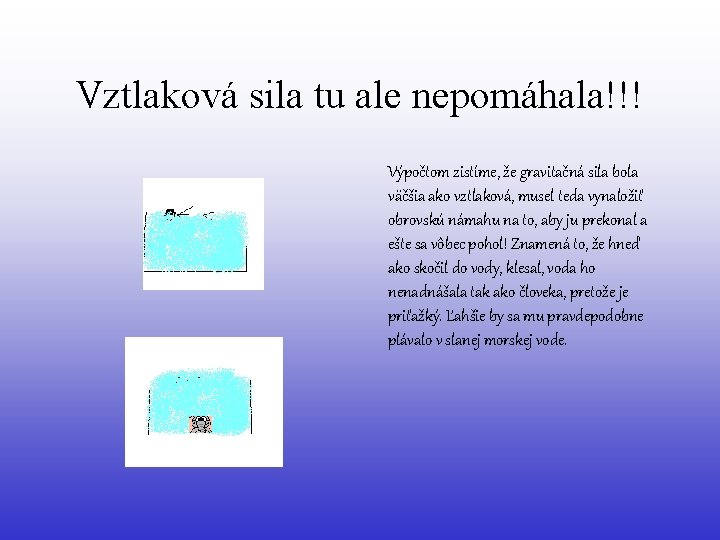 Vztlaková sila tu ale nepomáhala!!! Výpočtom zistíme, že gravitačná sila bola väčšia ako vztlaková,