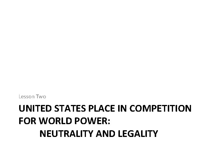 Lesson Two UNITED STATES PLACE IN COMPETITION FOR WORLD POWER: NEUTRALITY AND LEGALITY 