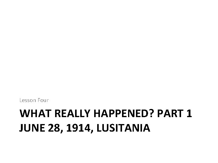 Lesson Four WHAT REALLY HAPPENED? PART 1 JUNE 28, 1914, LUSITANIA 