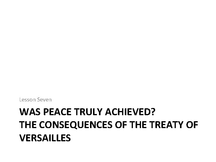 Lesson Seven WAS PEACE TRULY ACHIEVED? THE CONSEQUENCES OF THE TREATY OF VERSAILLES 