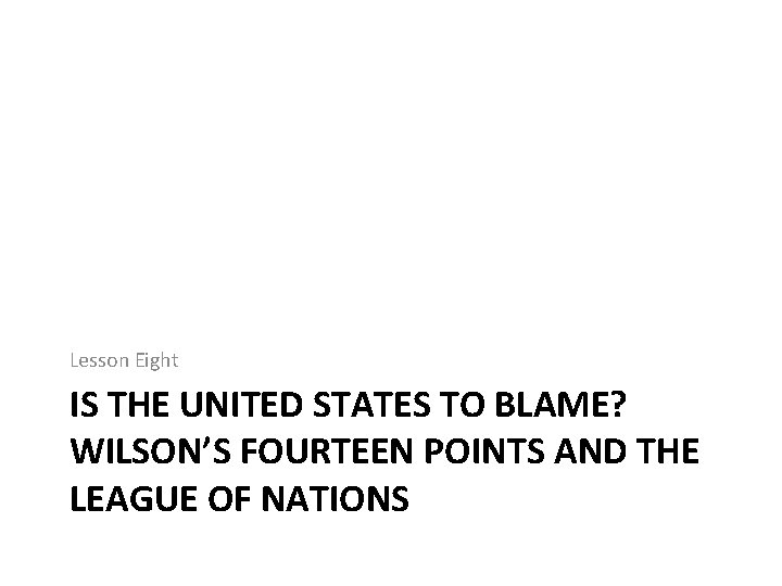 Lesson Eight IS THE UNITED STATES TO BLAME? WILSON’S FOURTEEN POINTS AND THE LEAGUE