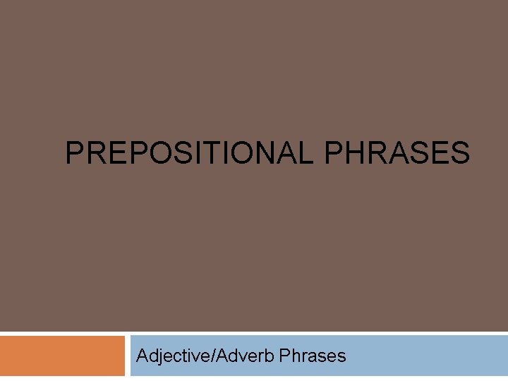 PREPOSITIONAL PHRASES Adjective/Adverb Phrases 