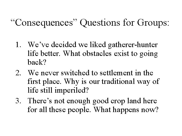 “Consequences” Questions for Groups: 1. We’ve decided we liked gatherer-hunter life better. What obstacles