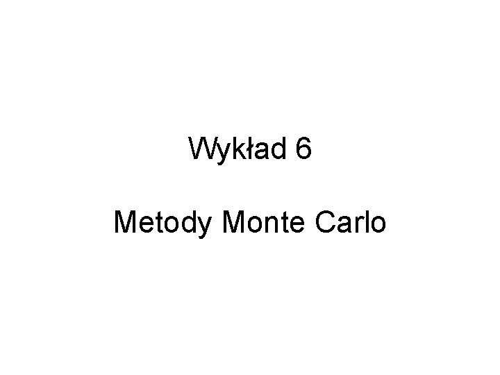 Wykład 6 Metody Monte Carlo 