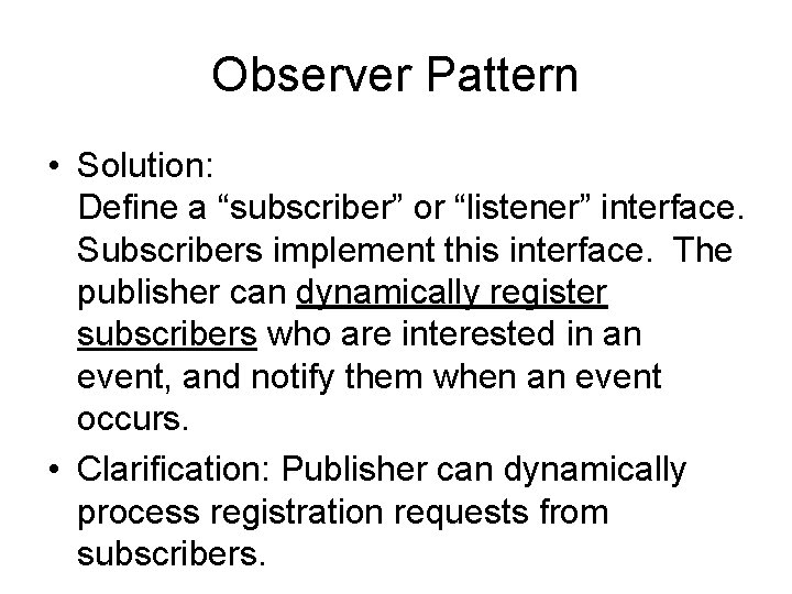 Observer Pattern • Solution: Define a “subscriber” or “listener” interface. Subscribers implement this interface.