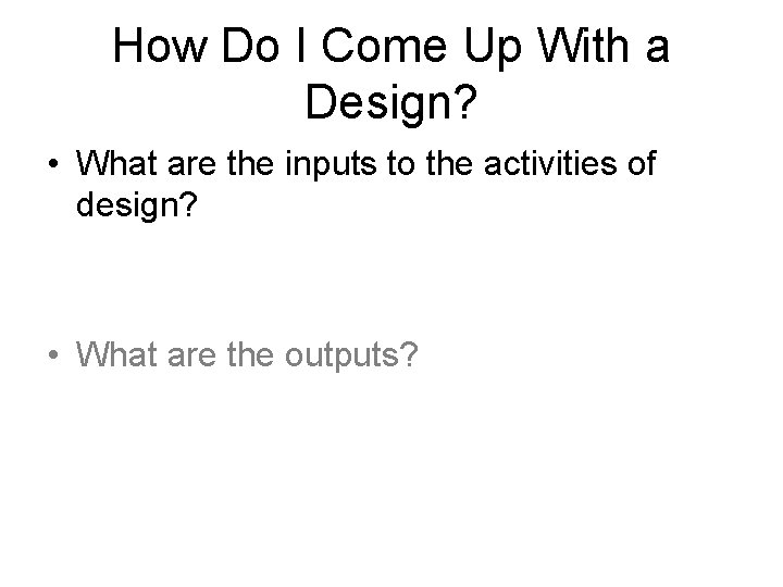 How Do I Come Up With a Design? • What are the inputs to