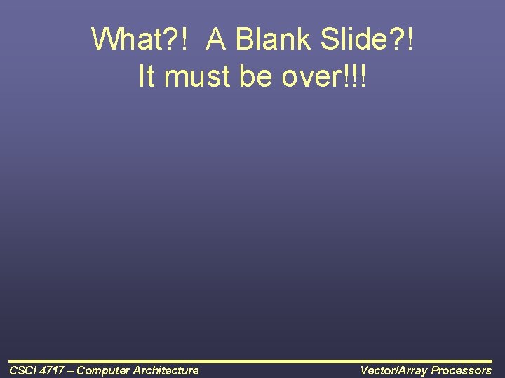 What? ! A Blank Slide? ! It must be over!!! CSCI 4717 – Computer