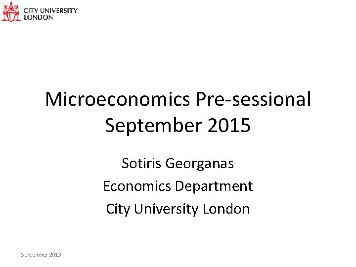 Microeconomics Pre-sessional September 2015 Sotiris Georganas Economics Department City University London September 2013 