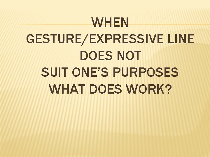 WHEN GESTURE/EXPRESSIVE LINE DOES NOT SUIT ONE’S PURPOSES WHAT DOES WORK? 