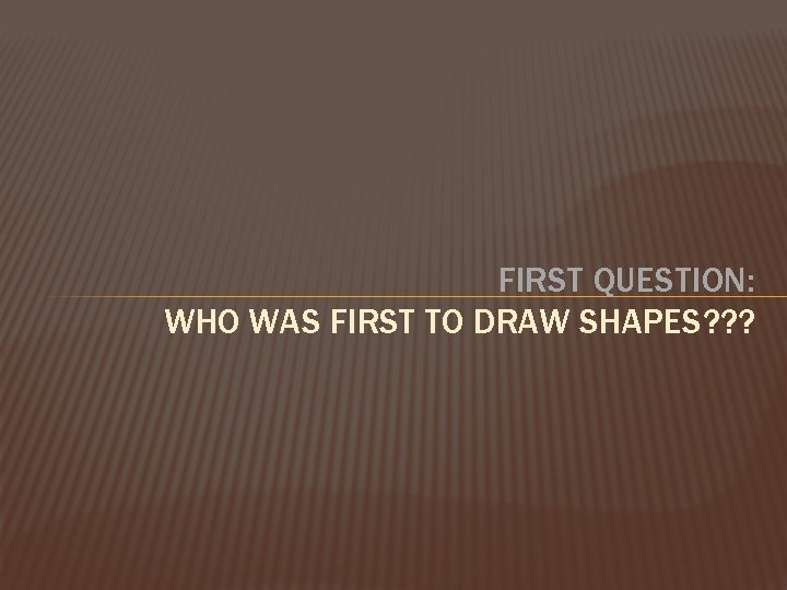 FIRST QUESTION: WHO WAS FIRST TO DRAW SHAPES? ? ? 