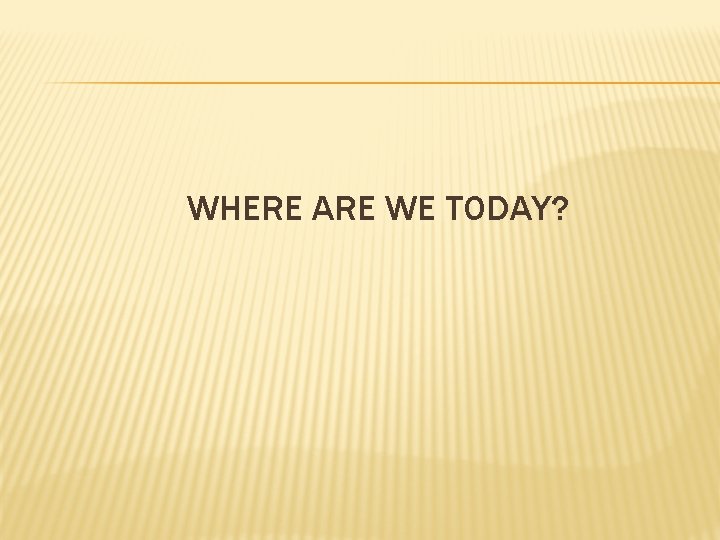 WHERE ARE WE TODAY? 