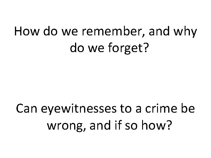 How do we remember, and why do we forget? Can eyewitnesses to a crime