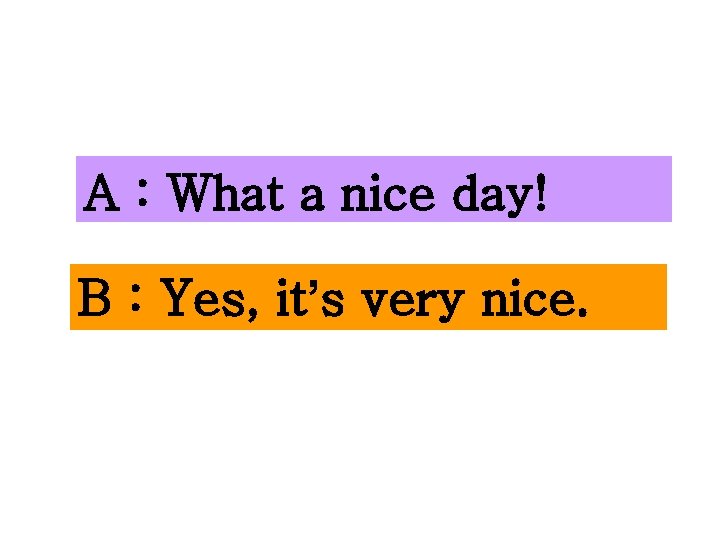 A : What a nice day! B : Yes, it’s very nice. 