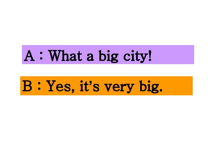 A : What a big city! B : Yes, it’s very big. 