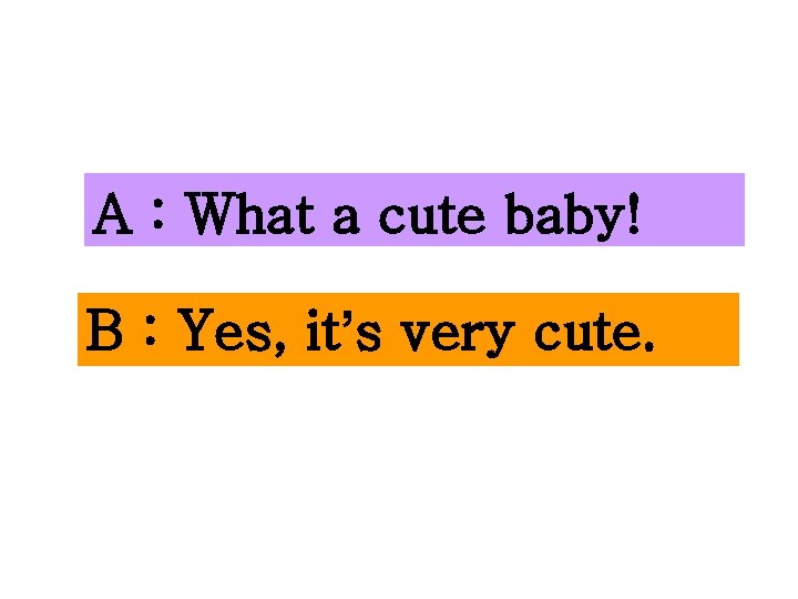 A : What a cute baby! B : Yes, it’s very cute. 