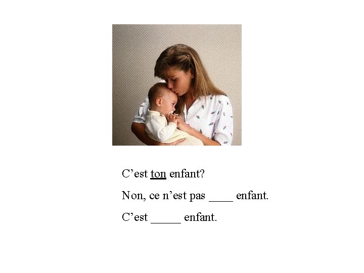 C’est ton enfant? Non, ce n’est pas ____ enfant. C’est _____ enfant. 