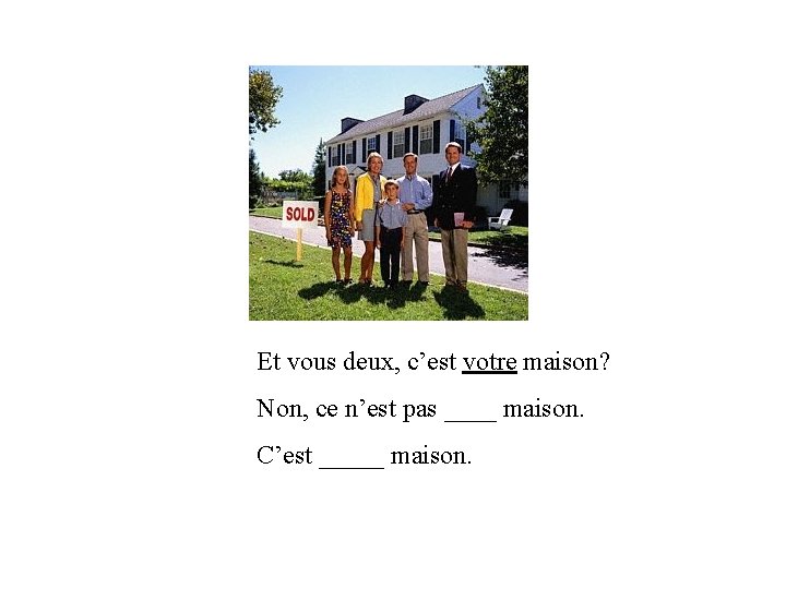 Et vous deux, c’est votre maison? Non, ce n’est pas ____ maison. C’est _____