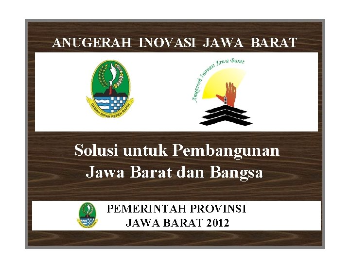 ANUGERAH INOVASI JAWA BARAT Solusi untuk Pembangunan Jawa Barat dan Bangsa PEMERINTAH PROVINSI JAWA