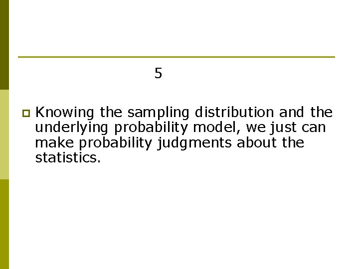 5 p Knowing the sampling distribution and the underlying probability model, we just can