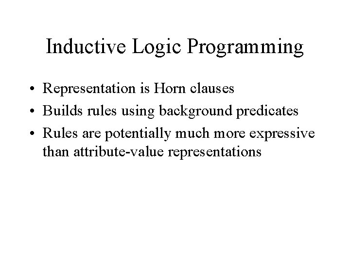 Inductive Logic Programming • Representation is Horn clauses • Builds rules using background predicates