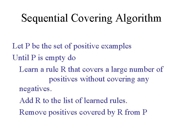 Sequential Covering Algorithm Let P be the set of positive examples Until P is