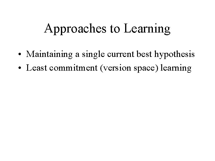 Approaches to Learning • Maintaining a single current best hypothesis • Least commitment (version