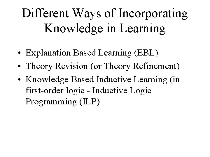 Different Ways of Incorporating Knowledge in Learning • Explanation Based Learning (EBL) • Theory