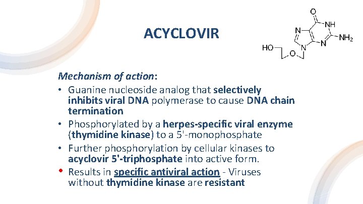 ACYCLOVIR Mechanism of action: • Guanine nucleoside analog that selectively inhibits viral DNA polymerase