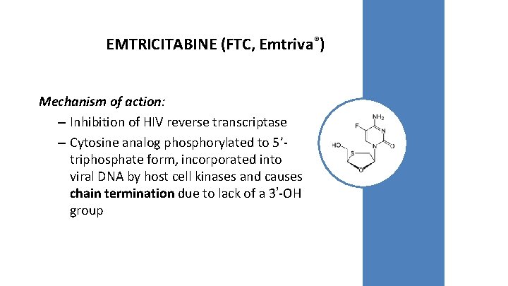 EMTRICITABINE (FTC, Emtriva®) Mechanism of action: – Inhibition of HIV reverse transcriptase – Cytosine