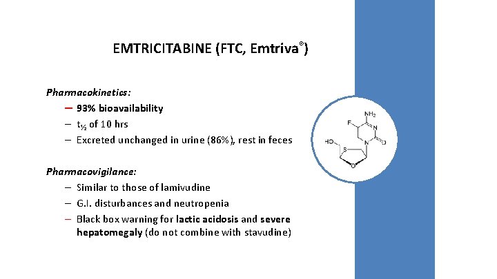 EMTRICITABINE (FTC, Emtriva®) Pharmacokinetics: – 93% bioavailability – t½ of 10 hrs – Excreted